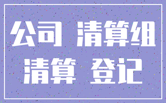 公司 清算组_清算 登记
