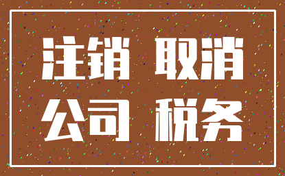 注销 取消_公司 税务