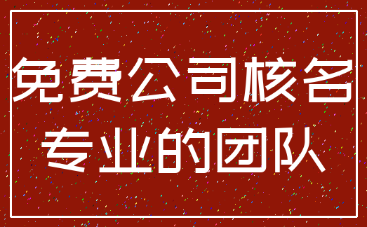 免费公司核名_专业的团队