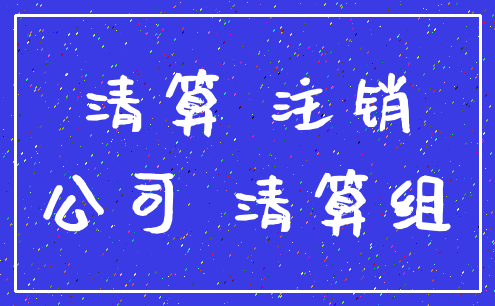 清算 注销_公司 清算组