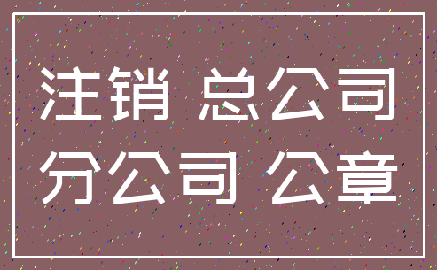 注销 总公司_分公司 公章