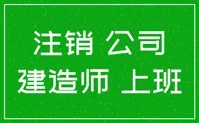 注销 公司_建造师 上班