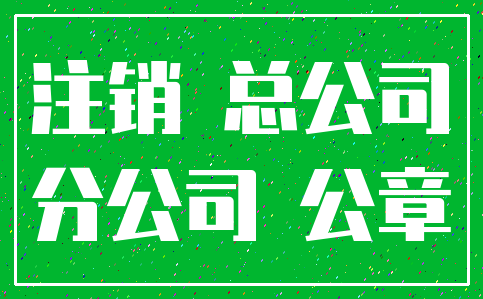 注销 总公司_分公司 公章