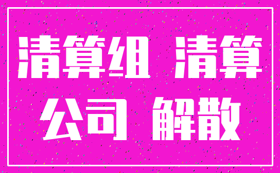 清算组 清算_公司 解散