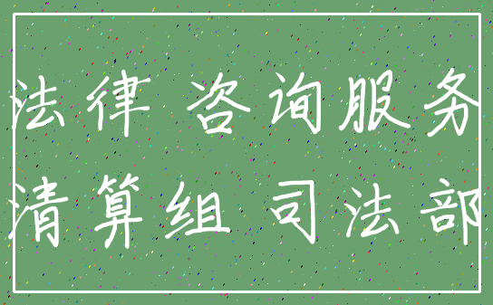 法律 咨询服务_清算组 司法部
