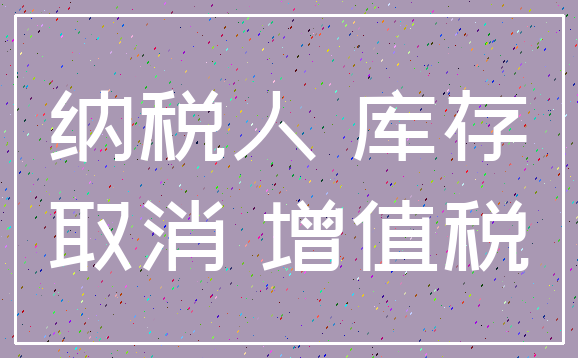 纳税人 库存_取消 增值税