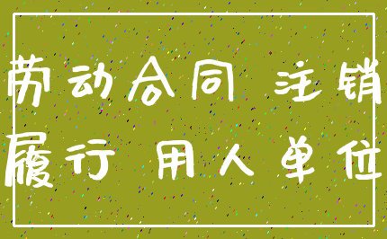 劳动合同 注销_履行 用人单位