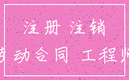 注册 注销_劳动合同 工程师