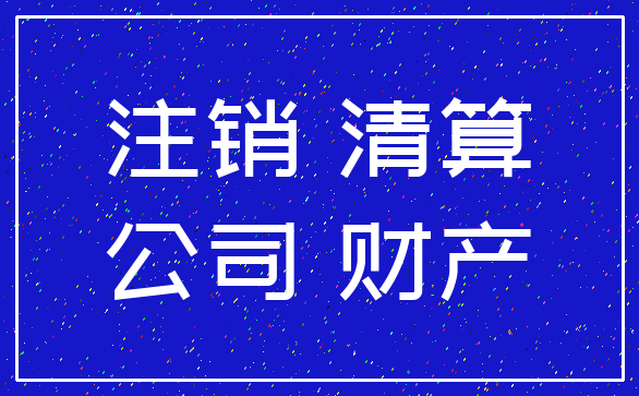 注销 清算_公司 财产