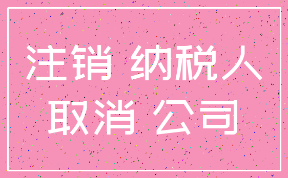 注销 纳税人_取消 公司