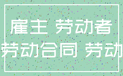 雇主 劳动者_劳动合同 劳动
