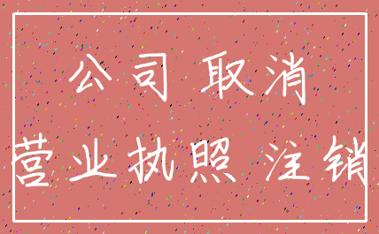 公司 取消_营业执照 注销