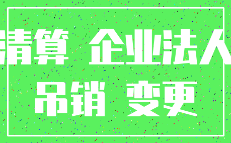 清算 企业法人_吊销 变更