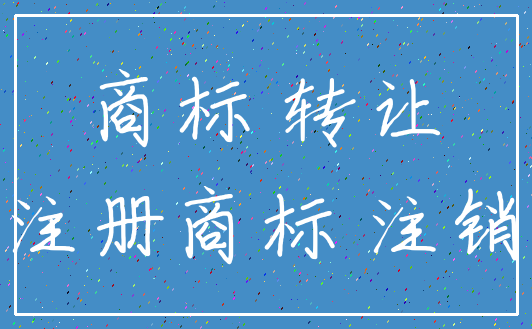商标 转让_注册商标 注销