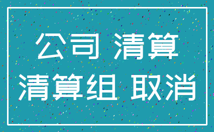 公司 清算_清算组 取消