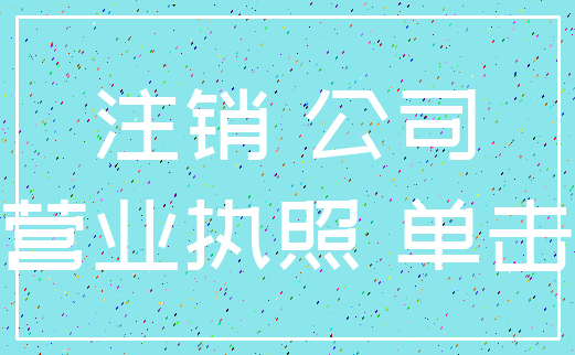 注销 公司_营业执照 单击