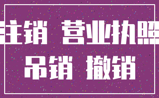 注销 营业执照_吊销 撤销