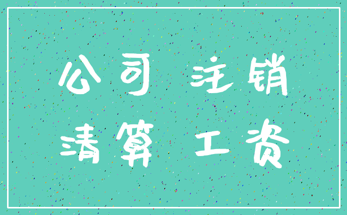 公司 注销_清算 工资