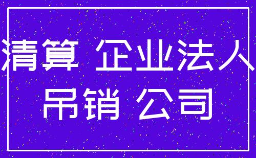 清算 企业法人_吊销 公司
