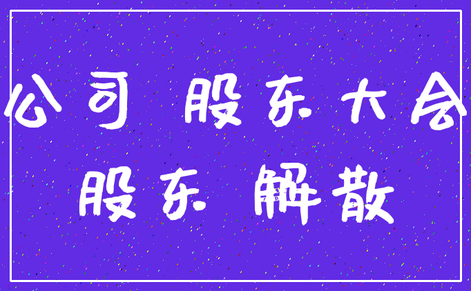 公司 股东大会_股东 解散