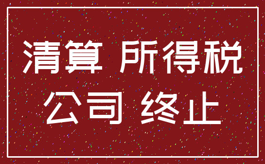 清算 所得税_公司 终止