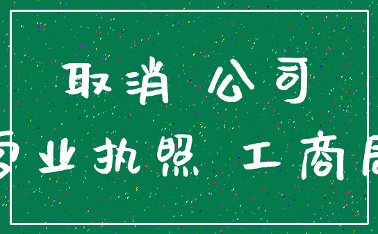 取消 公司_营业执照 工商局