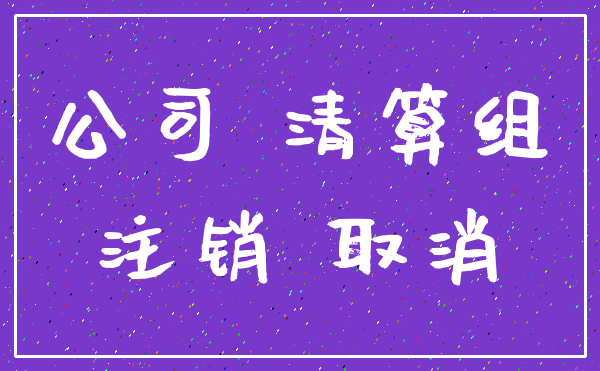 公司 清算组_注销 取消