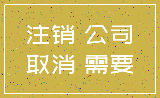 注销 公司_取消 需要
