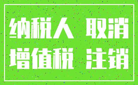 纳税人 取消_增值税 注销
