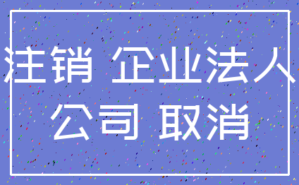 注销 企业法人_公司 取消