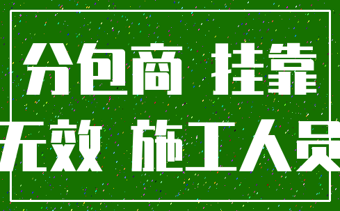 分包商 挂靠_无效 施工人员