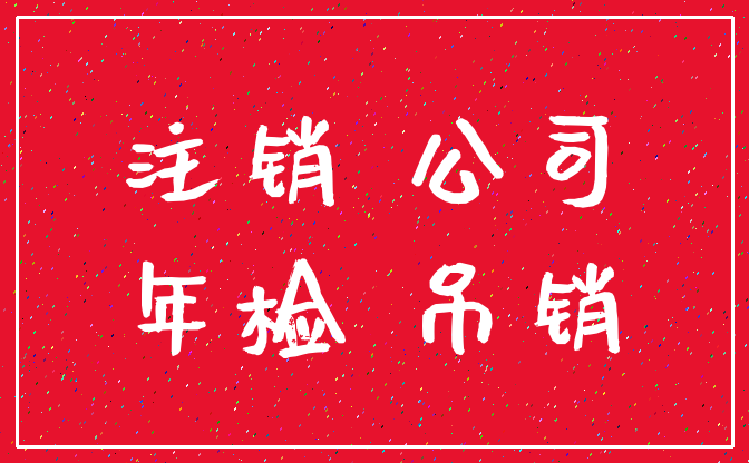 注销 公司_年检 吊销