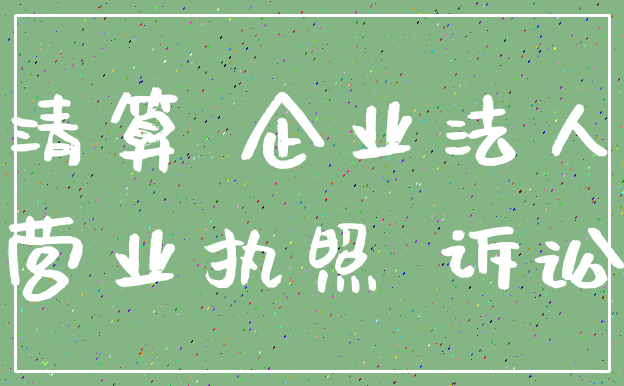 清算 企业法人_营业执照 诉讼