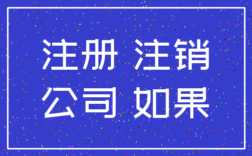 注册 注销_公司 如果