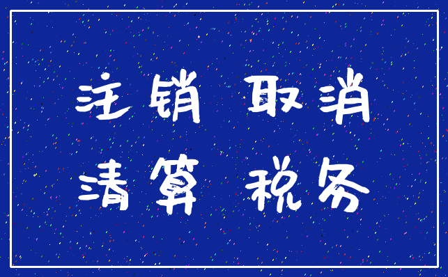 注销 取消_清算 税务