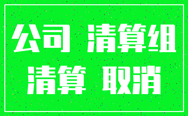公司 清算组_清算 取消