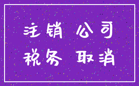 注销 公司_税务 取消