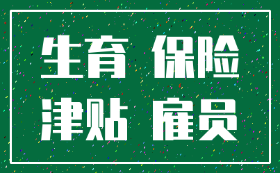 生育 保险_津贴 雇员