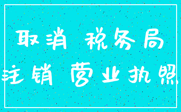 取消 税务局_注销 营业执照
