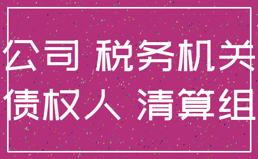 公司 税务机关_债权人 清算组