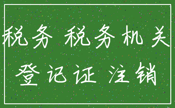 税务 税务机关_登记证 注销