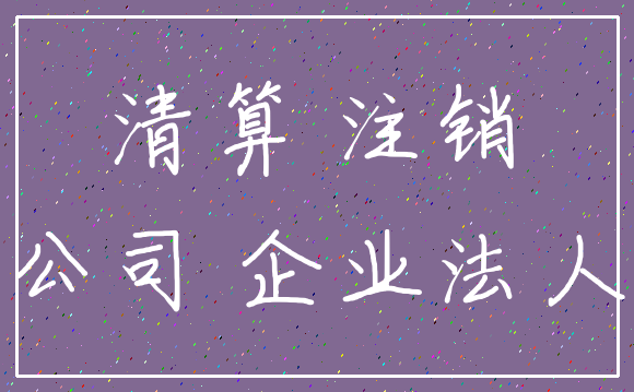 清算 注销_公司 企业法人