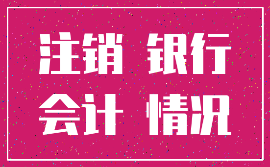 注销 银行_会计 情况