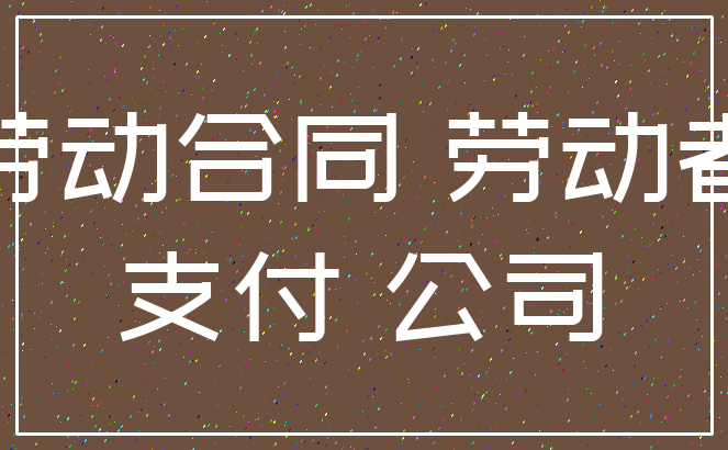劳动合同 劳动者_支付 公司