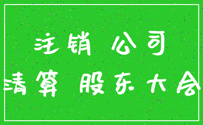注销 公司_清算 股东大会