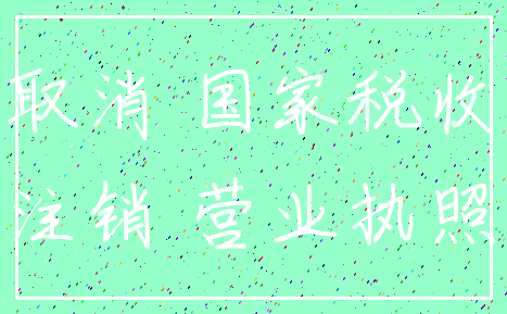 取消 国家税收_注销 营业执照