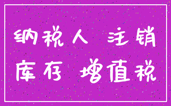 纳税人 注销_库存 增值税