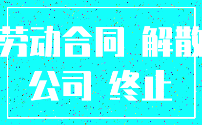 劳动合同 解散_公司 终止