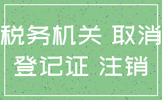 税务机关 取消_登记证 注销