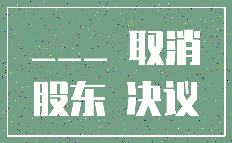 ___ 取消_股东 决议